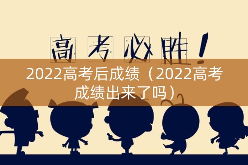 2022高考后成绩（2022高考成绩出来了吗）