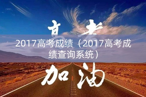 2017高考成绩（2017高考成绩查询系统）