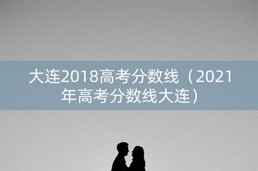 大连2018高考分数线(2021年高考分数线大连) 大连2018高考分数线(2021年高考分数线大连)