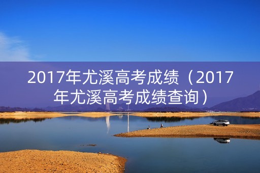 2017年尤溪高考成绩（2017年尤溪高考成绩查询）