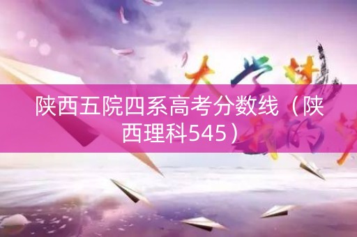 陕西五院四系高考分数线（陕西理科545）