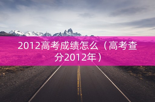 2012高考成绩怎么(高考查分2012年) 2012高考成绩怎么(高考查分2012年)