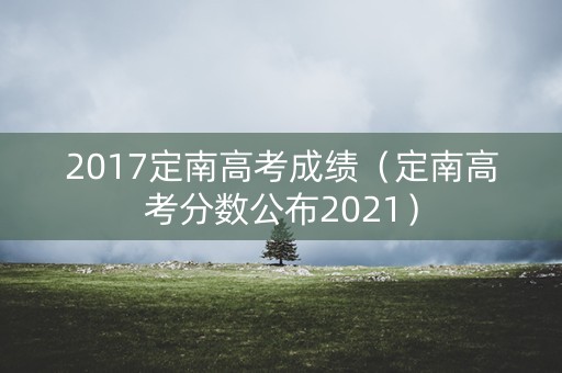 2017定南高考成绩(定南高考分数公布2021) 2017定南高考成绩(定南高考分数公布2021)