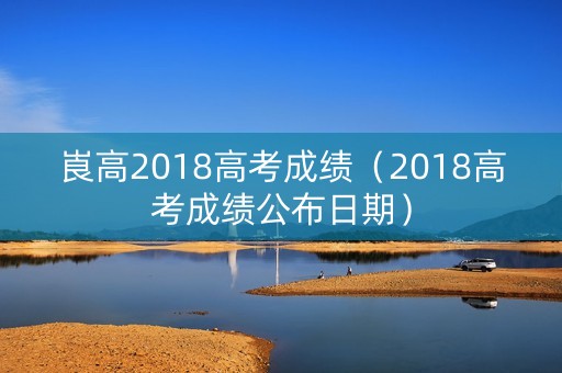 崀高2018高考成绩（2018高考成绩公布日期）