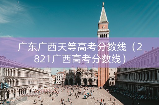 广东广西天等高考分数线（2821广西高考分数线）