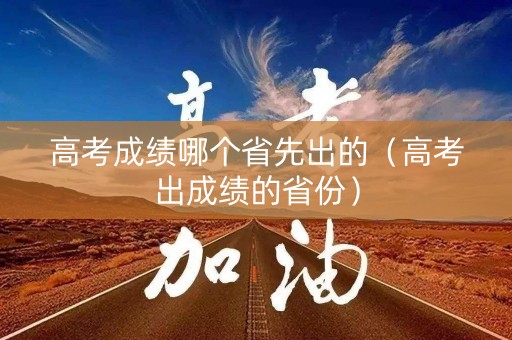 高考成绩哪个省先出的（高考出成绩的省份）