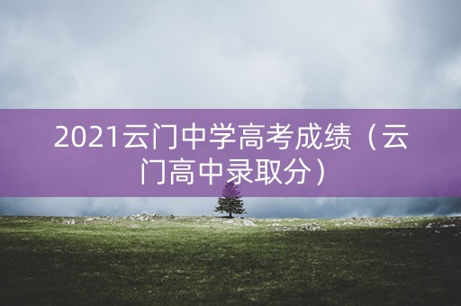 2021云门中学高考成绩（云门高中录取分）