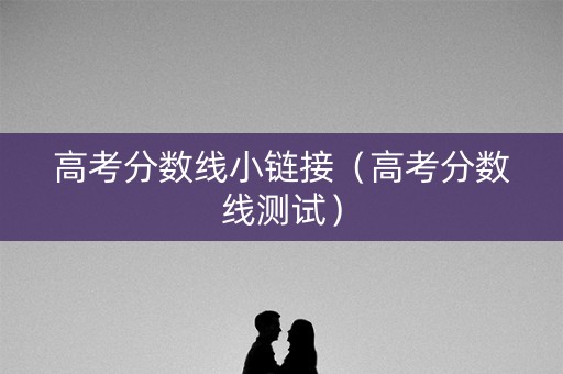 高考分数线小链接（高考分数线测试）