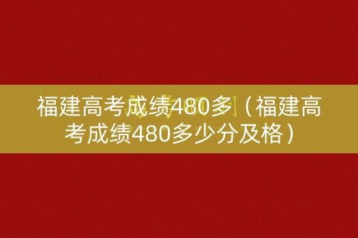 福建高考成绩480多（福建高考成绩480多少分及格）