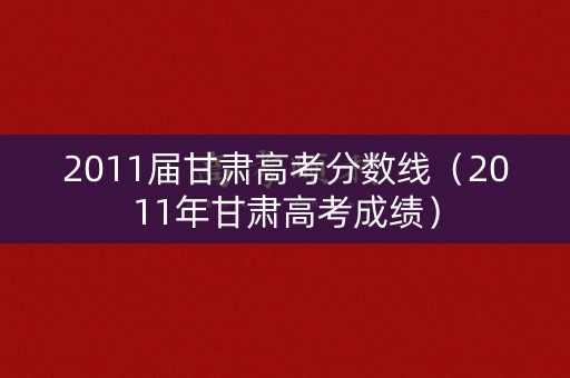 2011届甘肃高考分数线（2011年甘肃高考成绩）