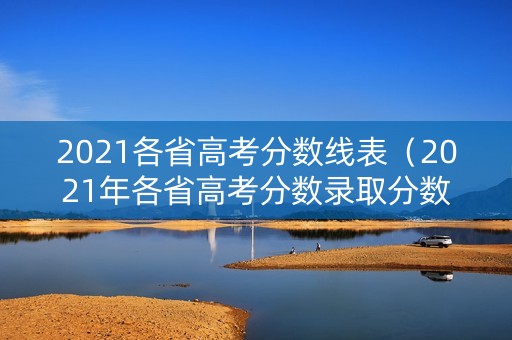 2021各省高考分数线表(2021年各省高考分数录取分数线) 2021各省高考分数线表(2021年各省高考分数录取分数线)