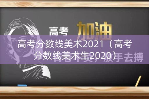 高考分数线美术2021（高考分数线美术生2020）