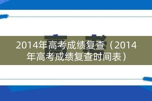 2014年高考成绩复查（2014年高考成绩复查时间表）