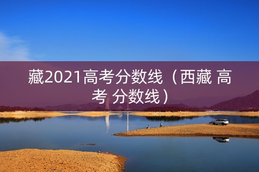 藏2021高考分数线（西藏 高考 分数线）