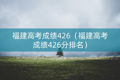 福建高考成绩426（福建高考成绩426分排名）