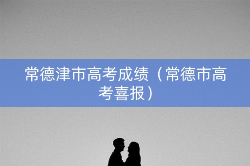 常德津市高考成绩（常德市高考喜报）