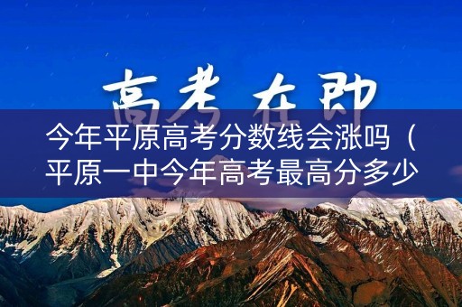 今年平原高考分数线会涨吗（平原一中今年高考最高分多少分?）