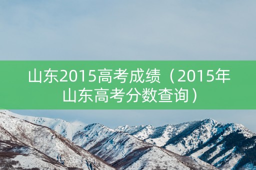 山东2015高考成绩(2015年山东高考分数查询) 山东2015高考成绩(2015年山东高考分数查询)