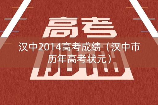 汉中2014高考成绩(汉中市历年高考状元) 汉中2014高考成绩(汉中市历年高考状元)