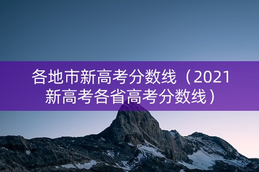 各地市新高考分数线(2021新高考各省高考分数线) 各地市新高考分数线(2021新高考各省高考分数线)