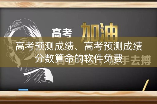 高考预测成绩、高考预测成绩分数算命的软件免费