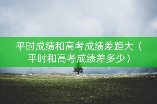 平时成绩和高考成绩差距大(平时和高考成绩差多少) 平时成绩和高考成绩差距大(平时和高考成绩差多少)