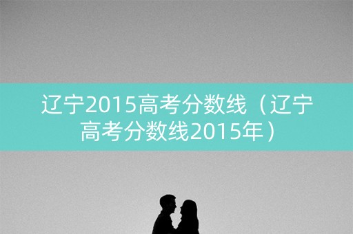 辽宁2015高考分数线（辽宁高考分数线2015年）