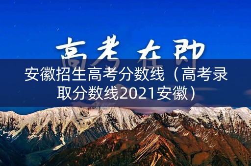 安徽招生高考分数线（高考录取分数线2021安徽）