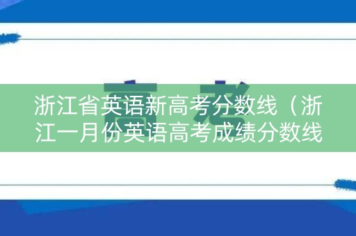 浙江省英语新高考分数线（浙江一月份英语高考成绩分数线）
