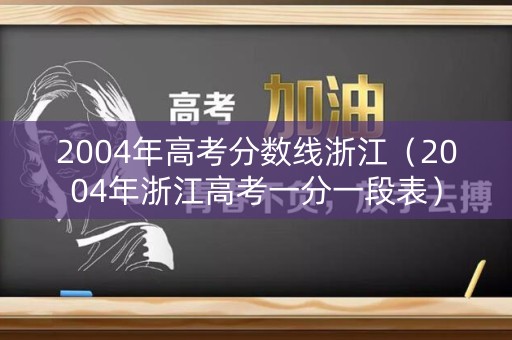 2004年高考分数线浙江（2004年浙江高考一分一段表）