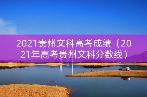 2021贵州文科高考成绩（2021年高考贵州文科分数线）