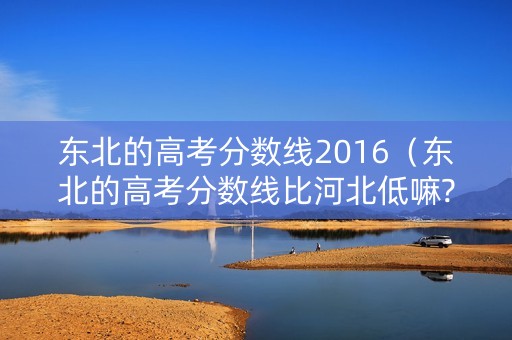东北的高考分数线2016（东北的高考分数线比河北低嘛?）