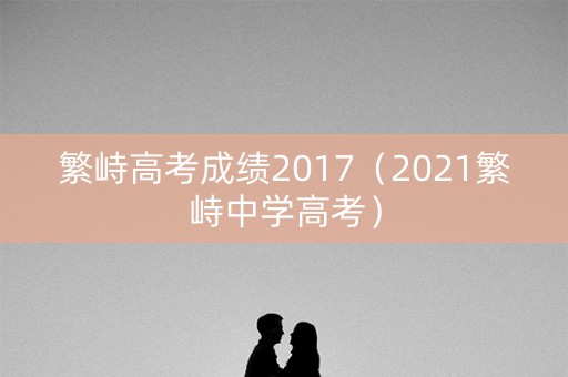 繁峙高考成绩2017(2021繁峙中学高考) 繁峙高考成绩2017(2021繁峙中学高考)