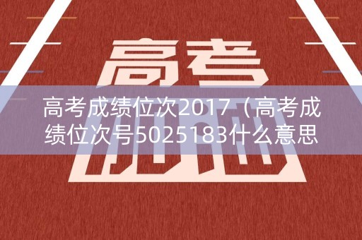 高考成绩位次2017（高考成绩位次号5025183什么意思）