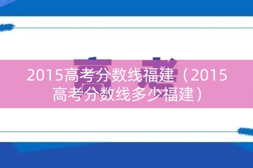 2015高考分数线福建（2015高考分数线多少福建）