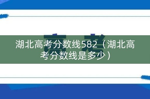 湖北高考分数线582(湖北高考分数线是多少) 湖北高考分数线582(湖北高考分数线是多少)