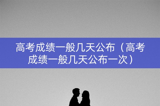 高考成绩一般几天公布（高考成绩一般几天公布一次）