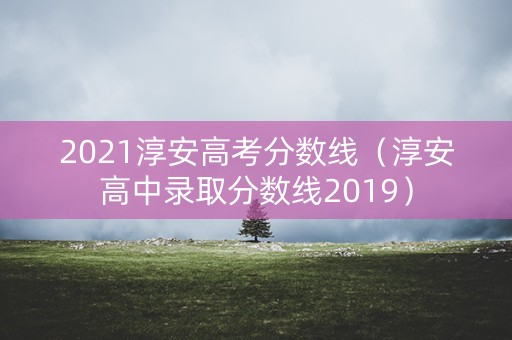 2021淳安高考分数线（淳安高中录取分数线2019）