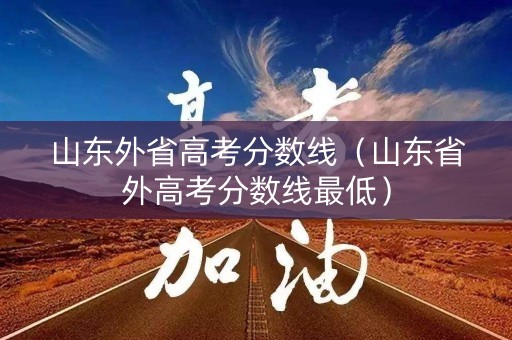 山东外省高考分数线(山东省外高考分数线最低) 山东外省高考分数线(山东省外高考分数线最低)