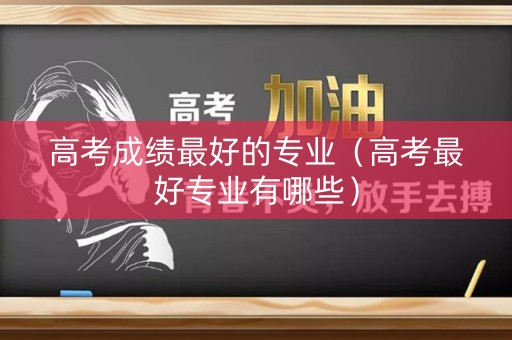 高考成绩最好的专业(高考最好专业有哪些) 高考成绩最好的专业(高考最好专业有哪些)