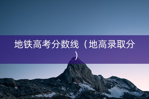 地铁高考分数线(地高录取分) 地铁高考分数线(地高录取分)