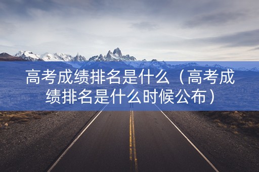 高考成绩排名是什么（高考成绩排名是什么时候公布）