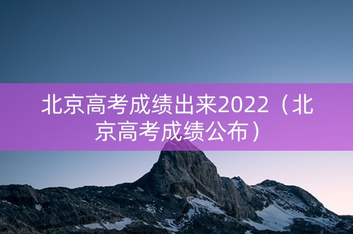 北京高考成绩出来2022（北京高考成绩公布）