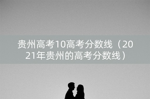 贵州高考10高考分数线（2021年贵州的高考分数线）