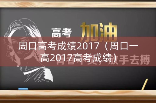 周口高考成绩2017(周口一高2017高考成绩) 周口高考成绩2017(周口一高2017高考成绩)