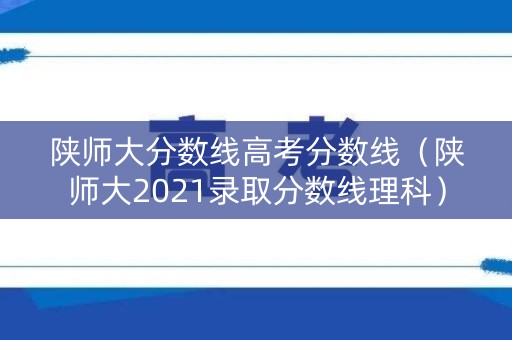 陕师大分数线高考分数线(陕师大2021录取分数线理科) 陕师大分数线高考分数线(陕师大2021录取分数线理科)