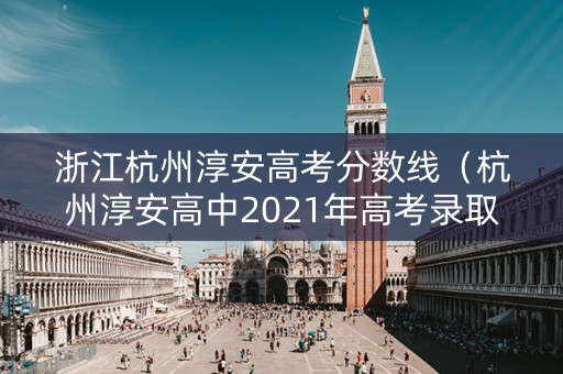 浙江杭州淳安高考分数线(杭州淳安高中2021年高考录取) 浙江杭州淳安高考分数线(杭州淳安高中2021年高考录取)