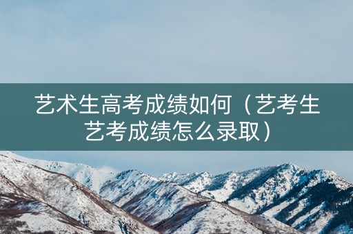 艺术生高考成绩如何(艺考生艺考成绩怎么录取) 艺术生高考成绩如何(艺考生艺考成绩怎么录取)