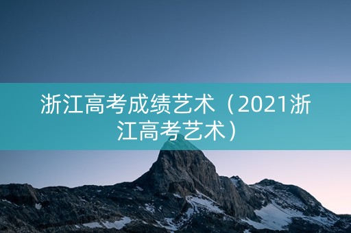 浙江高考成绩艺术(2021浙江高考艺术) 浙江高考成绩艺术(2021浙江高考艺术)