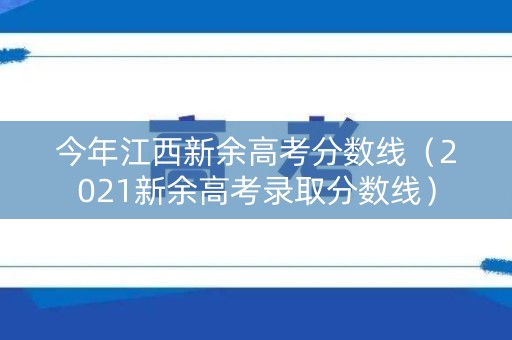 今年江西新余高考分数线（2021新余高考录取分数线）